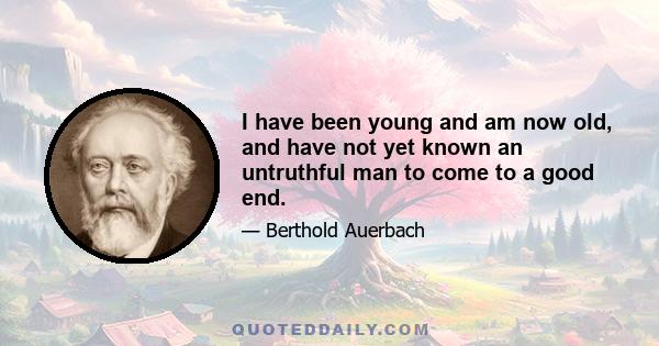 I have been young and am now old, and have not yet known an untruthful man to come to a good end.