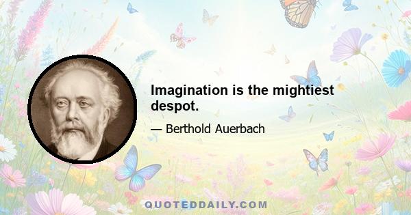 Imagination is the mightiest despot.