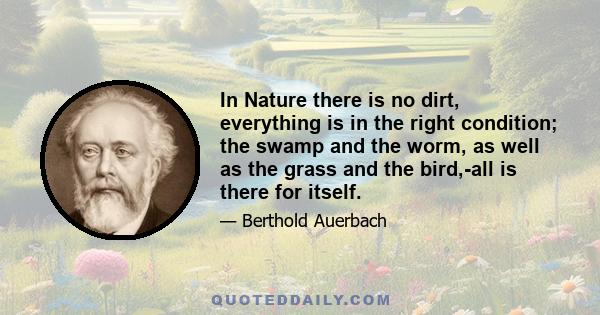 In Nature there is no dirt, everything is in the right condition; the swamp and the worm, as well as the grass and the bird,-all is there for itself.