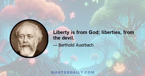 Liberty is from God; liberties, from the devil.