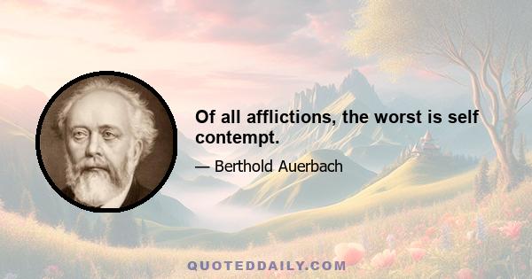 Of all afflictions, the worst is self contempt.