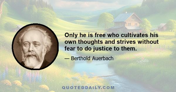 Only he is free who cultivates his own thoughts and strives without fear to do justice to them.