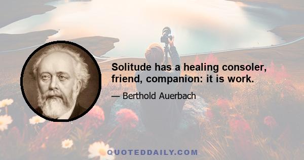 Solitude has a healing consoler, friend, companion: it is work.