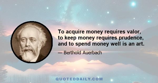 To acquire money requires valor, to keep money requires prudence, and to spend money well is an art.