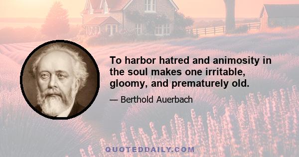 To harbor hatred and animosity in the soul makes one irritable, gloomy, and prematurely old.