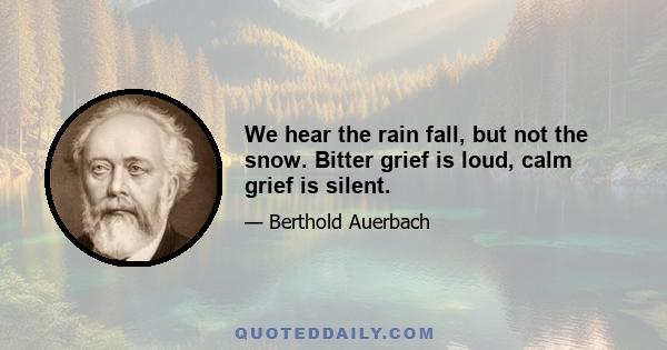 We hear the rain fall, but not the snow. Bitter grief is loud, calm grief is silent.