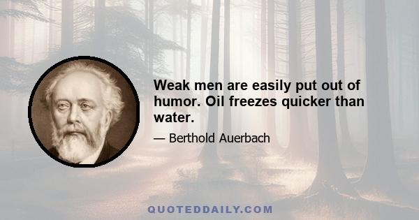 Weak men are easily put out of humor. Oil freezes quicker than water.