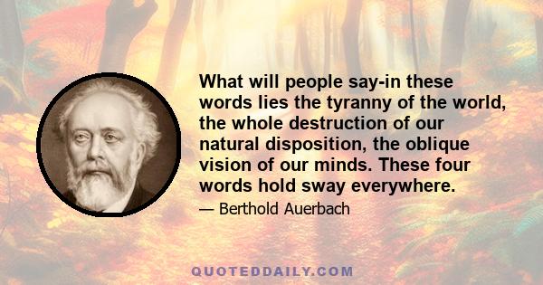 What will people say-in these words lies the tyranny of the world, the whole destruction of our natural disposition, the oblique vision of our minds. These four words hold sway everywhere.