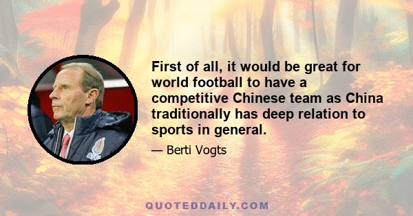 First of all, it would be great for world football to have a competitive Chinese team as China traditionally has deep relation to sports in general.