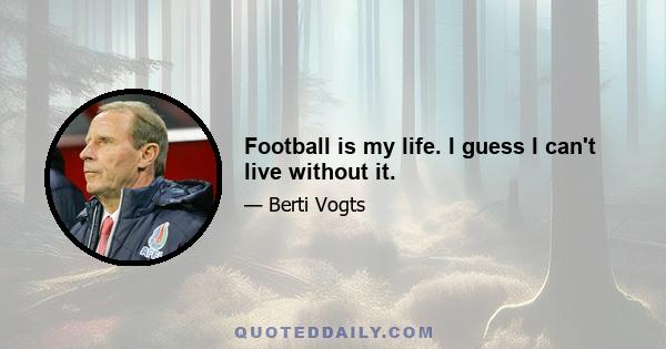 Football is my life. I guess I can't live without it.