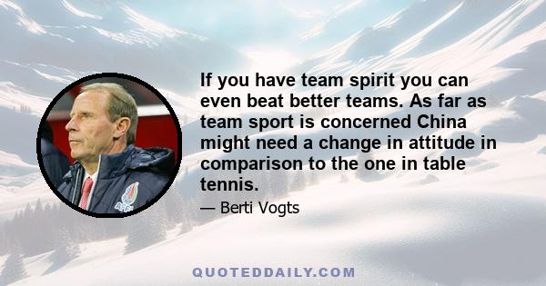 If you have team spirit you can even beat better teams. As far as team sport is concerned China might need a change in attitude in comparison to the one in table tennis.