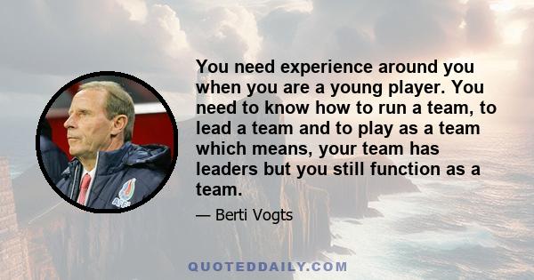 You need experience around you when you are a young player. You need to know how to run a team, to lead a team and to play as a team which means, your team has leaders but you still function as a team.