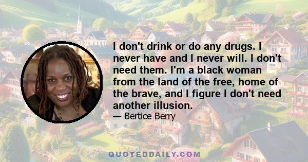 I don't drink or do any drugs. I never have and I never will. I don't need them. I'm a black woman from the land of the free, home of the brave, and I figure I don't need another illusion.