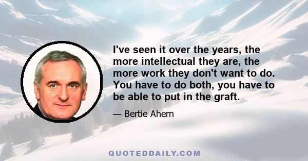 I've seen it over the years, the more intellectual they are, the more work they don't want to do. You have to do both, you have to be able to put in the graft.