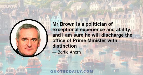 Mr Brown is a politician of exceptional experience and ability, and I am sure he will discharge the office of Prime Minister with distinction