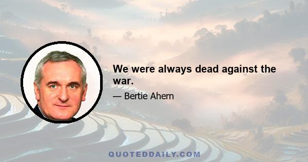 We were always dead against the war.