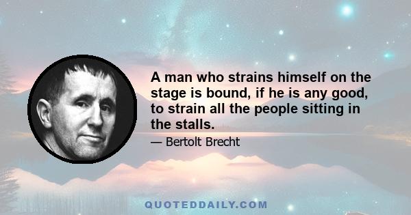 A man who strains himself on the stage is bound, if he is any good, to strain all the people sitting in the stalls.