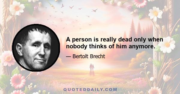 A person is really dead only when nobody thinks of him anymore.