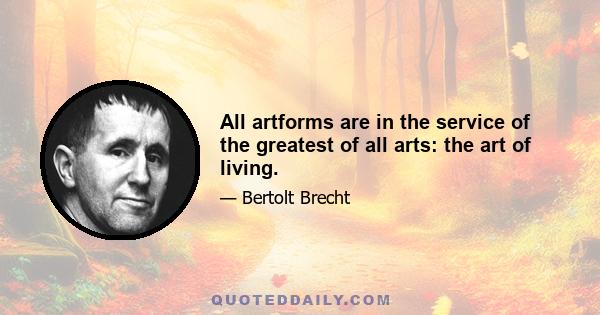 All artforms are in the service of the greatest of all arts: the art of living.