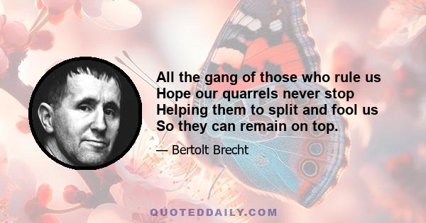 All the gang of those who rule us Hope our quarrels never stop Helping them to split and fool us So they can remain on top.