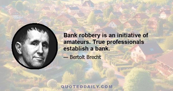 Bank robbery is an initiative of amateurs. True professionals establish a bank.