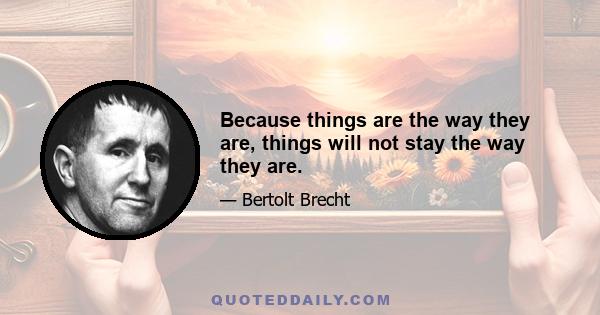 Because things are the way they are, things will not stay the way they are.