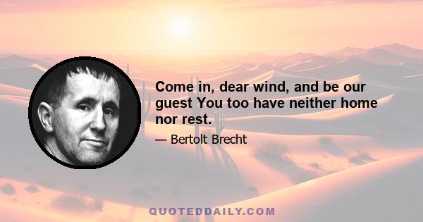 Come in, dear wind, and be our guest You too have neither home nor rest.