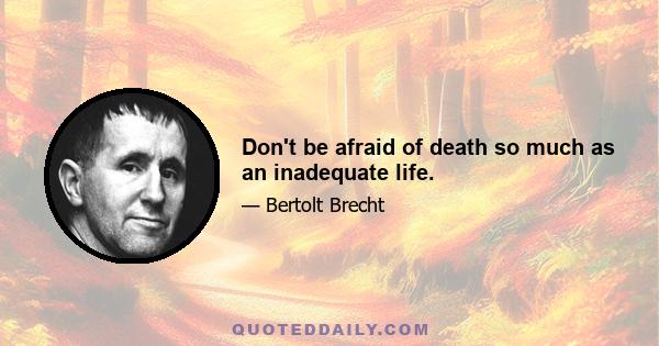 Don't be afraid of death so much as an inadequate life.