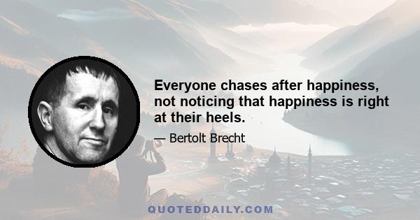 Everyone chases after happiness, not noticing that happiness is right at their heels.