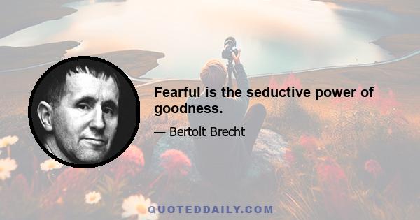 Fearful is the seductive power of goodness.