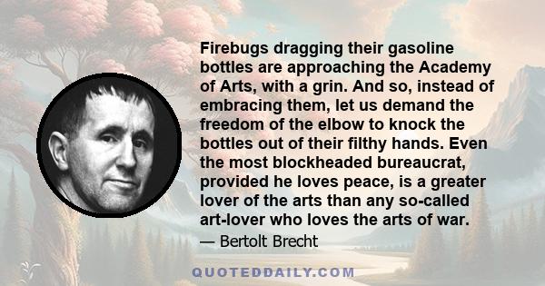 Firebugs dragging their gasoline bottles are approaching the Academy of Arts, with a grin. And so, instead of embracing them, let us demand the freedom of the elbow to knock the bottles out of their filthy hands. Even