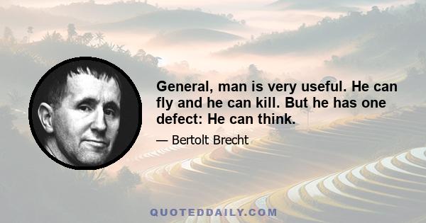 General, man is very useful. He can fly and he can kill. But he has one defect: He can think.