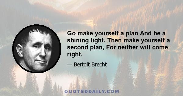 Go make yourself a plan And be a shining light. Then make yourself a second plan, For neither will come right.