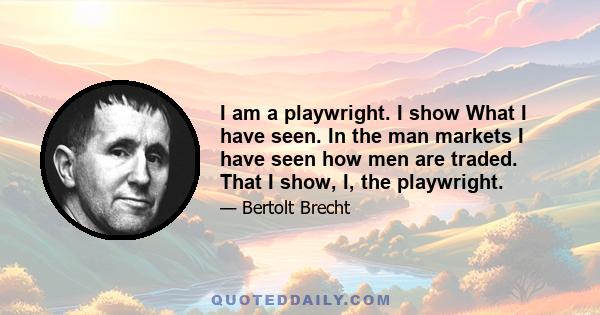 I am a playwright. I show What I have seen. In the man markets I have seen how men are traded. That I show, I, the playwright.