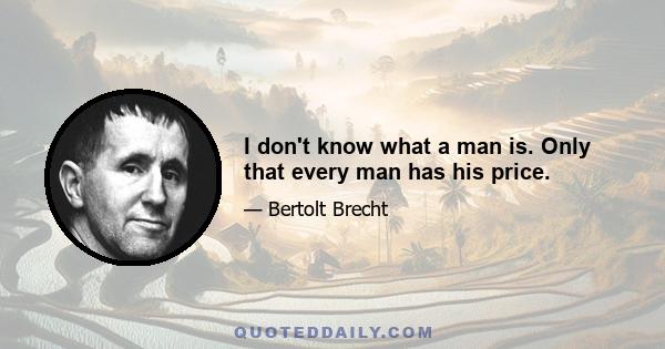 I don't know what a man is. Only that every man has his price.