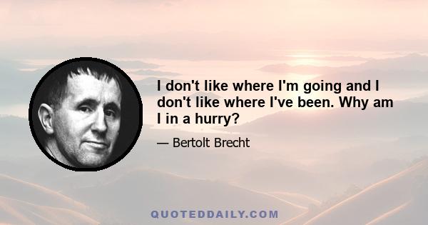 I don't like where I'm going and I don't like where I've been. Why am I in a hurry?