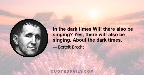 In the dark times Will there also be singing? Yes, there will also be singing. About the dark times.