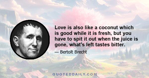 Love is also like a coconut which is good while it is fresh, but you have to spit it out when the juice is gone, what's left tastes bitter.