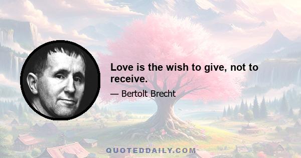 Love is the wish to give, not to receive.