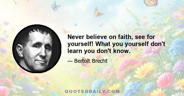 Never believe on faith, see for yourself! What you yourself don't learn you don't know.