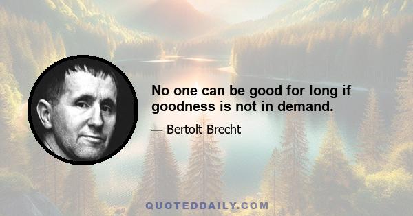 No one can be good for long if goodness is not in demand.