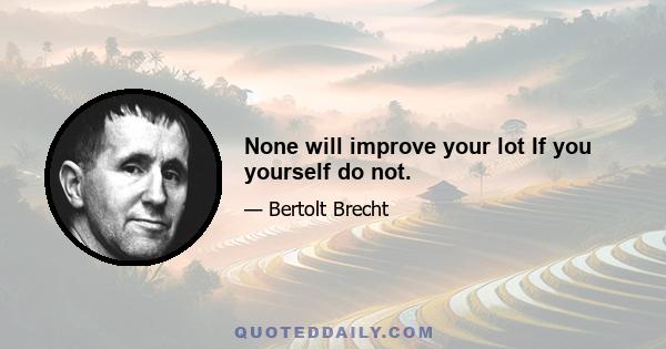 None will improve your lot If you yourself do not.