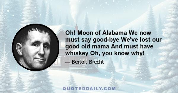 Oh! Moon of Alabama We now must say good-bye We've lost our good old mama And must have whiskey Oh, you know why!