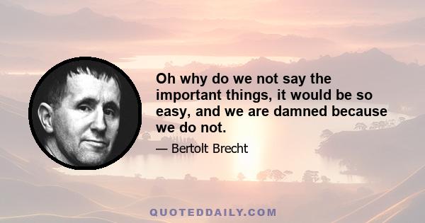 Oh why do we not say the important things, it would be so easy, and we are damned because we do not.