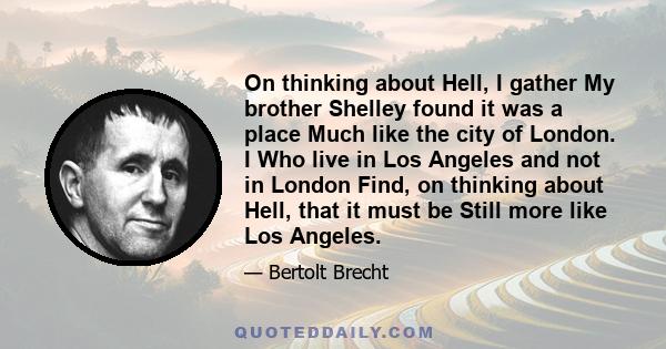 On thinking about Hell, I gather My brother Shelley found it was a place Much like the city of London. I Who live in Los Angeles and not in London Find, on thinking about Hell, that it must be Still more like Los