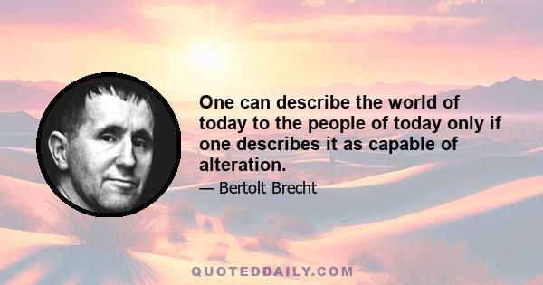 One can describe the world of today to the people of today only if one describes it as capable of alteration.