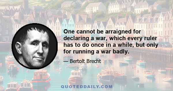 One cannot be arraigned for declaring a war, which every ruler has to do once in a while, but only for running a war badly.