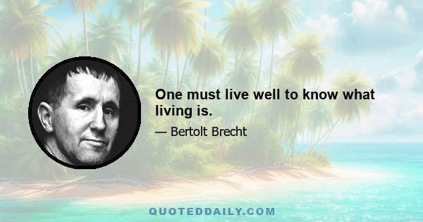 One must live well to know what living is.