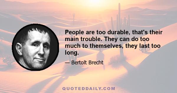 People are too durable, that's their main trouble. They can do too much to themselves, they last too long.