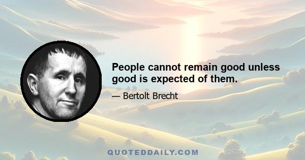 People cannot remain good unless good is expected of them.